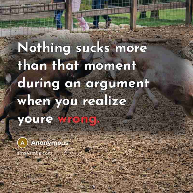 “Nothing sucks more than that moment during an argument when you realize youre wrong.” quote by Anonymous