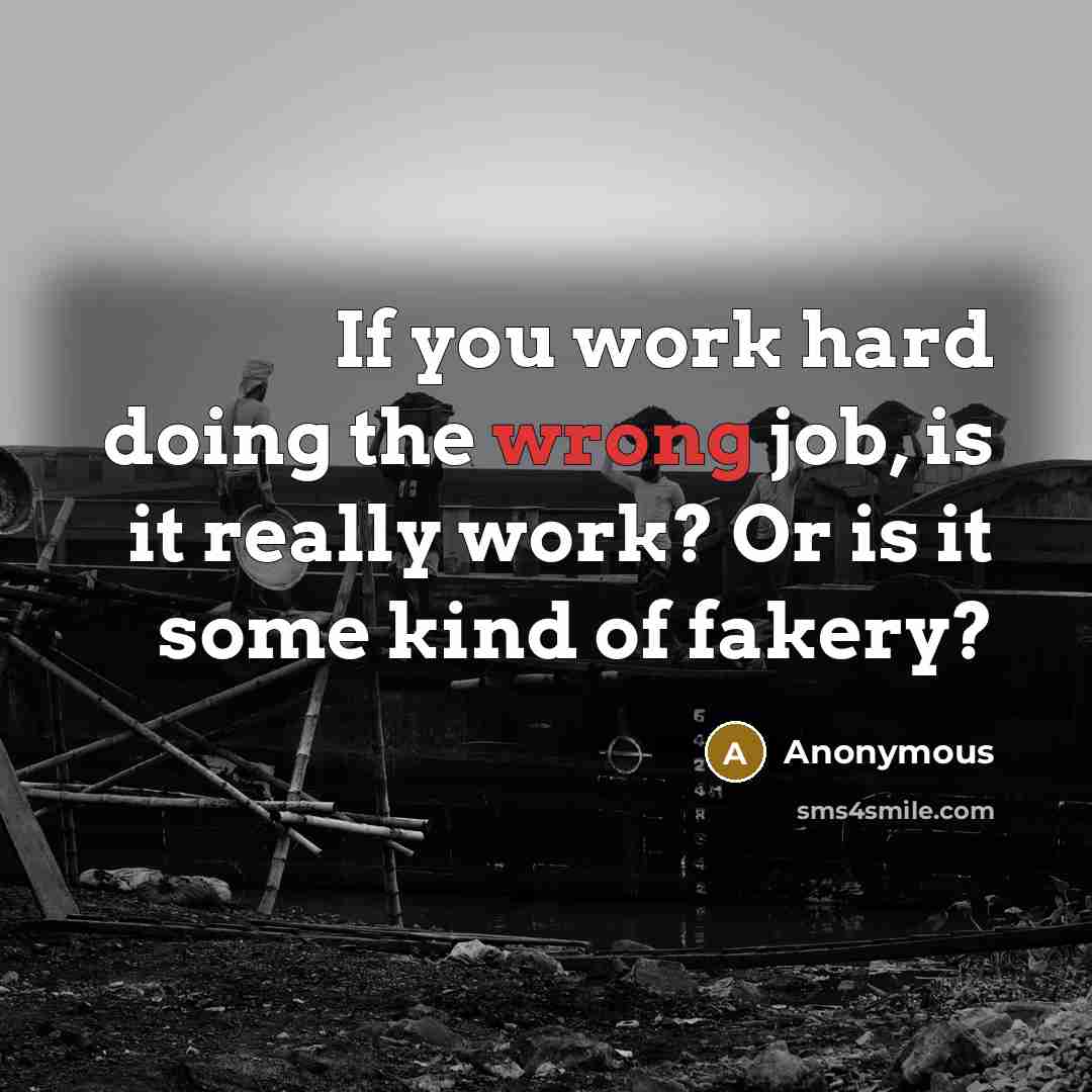 “If you work hard doing the wrong job, is it really work? Or is it some kind of fakery?” quote by Anonymous
