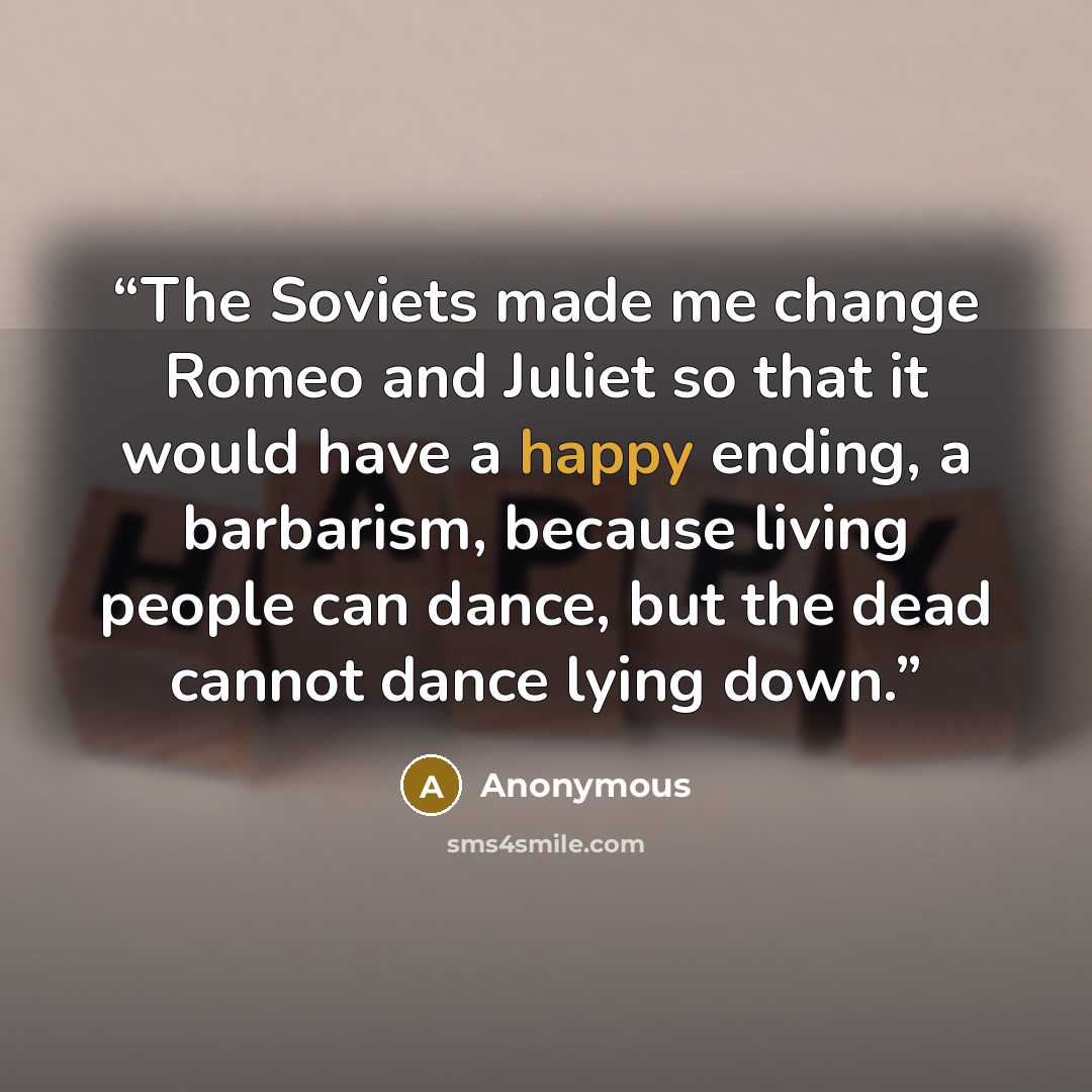 “The Soviets made me change Romeo and Juliet so that it would have a happy ending, a barbarism, because living people can dance, but the dead cannot dance lying down.” quote by Anonymous