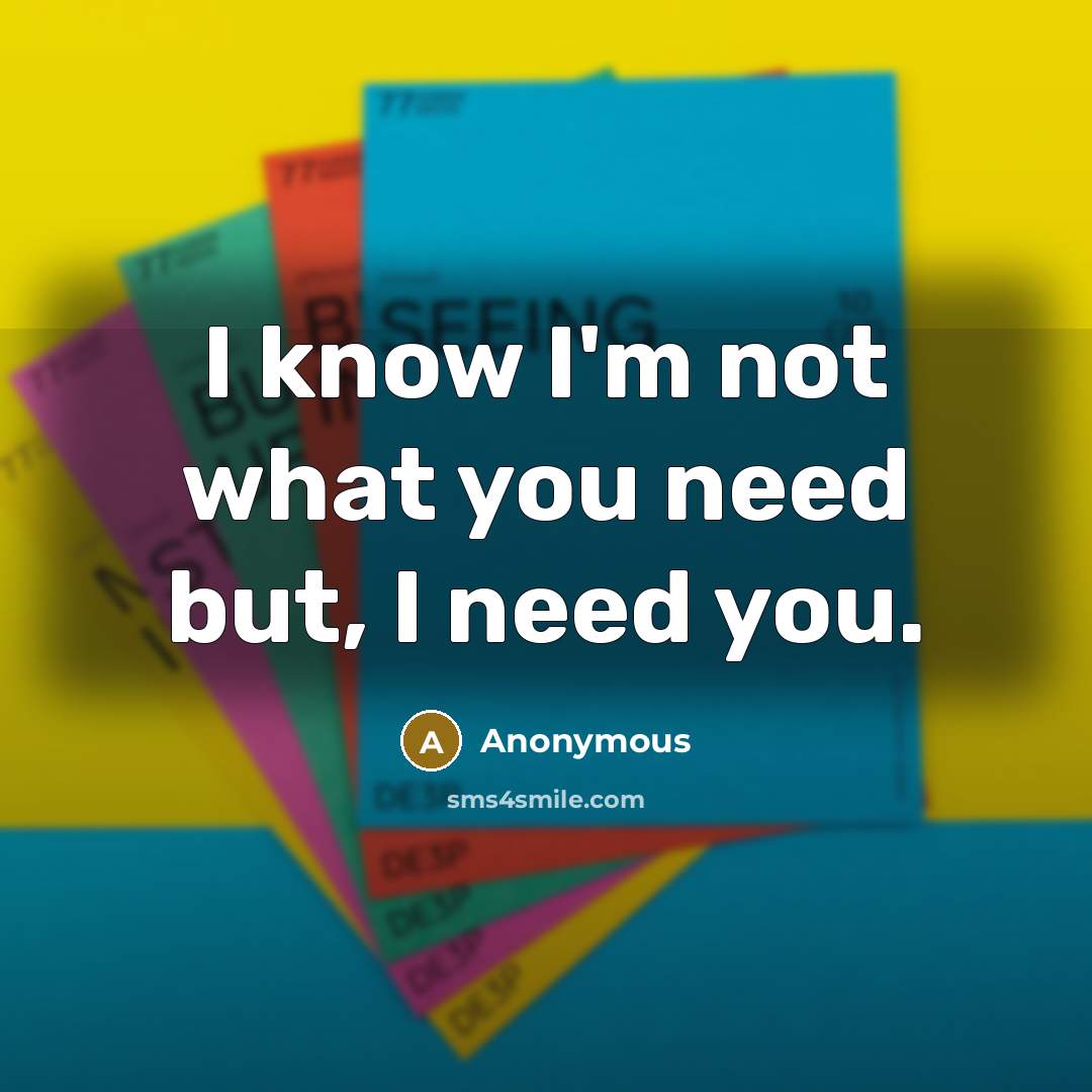 “I know I'm not what you need but, I need you.” quote by Anonymous
