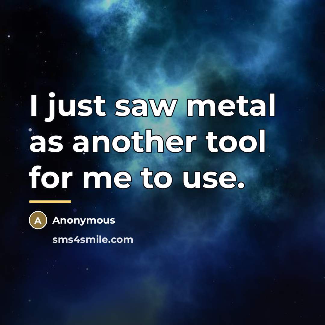 “I just saw metal as another tool for me to…” quote by Anonymous
