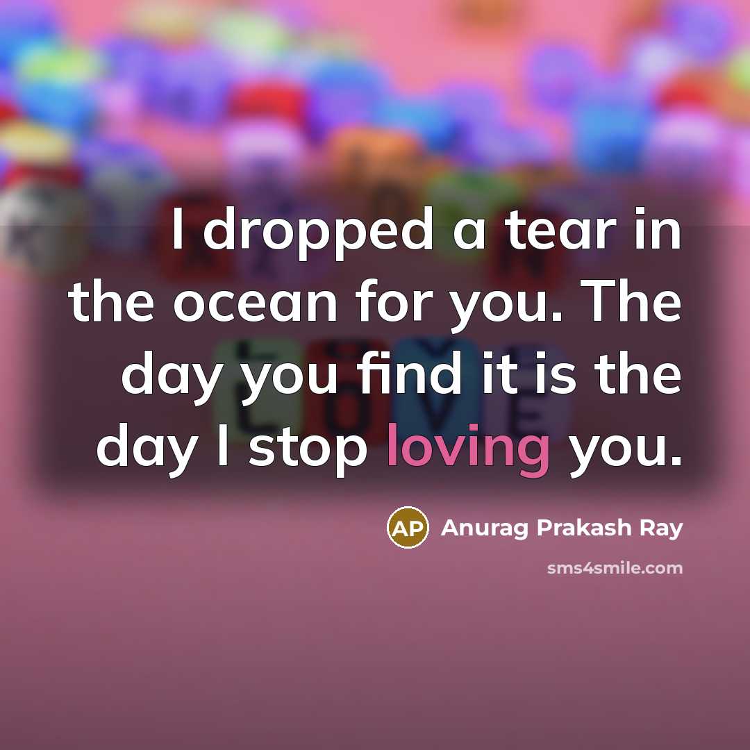 “I dropped a tear in the ocean for you. The day you find it is the day I stop loving you.” quote by Anurag Prakash Ray