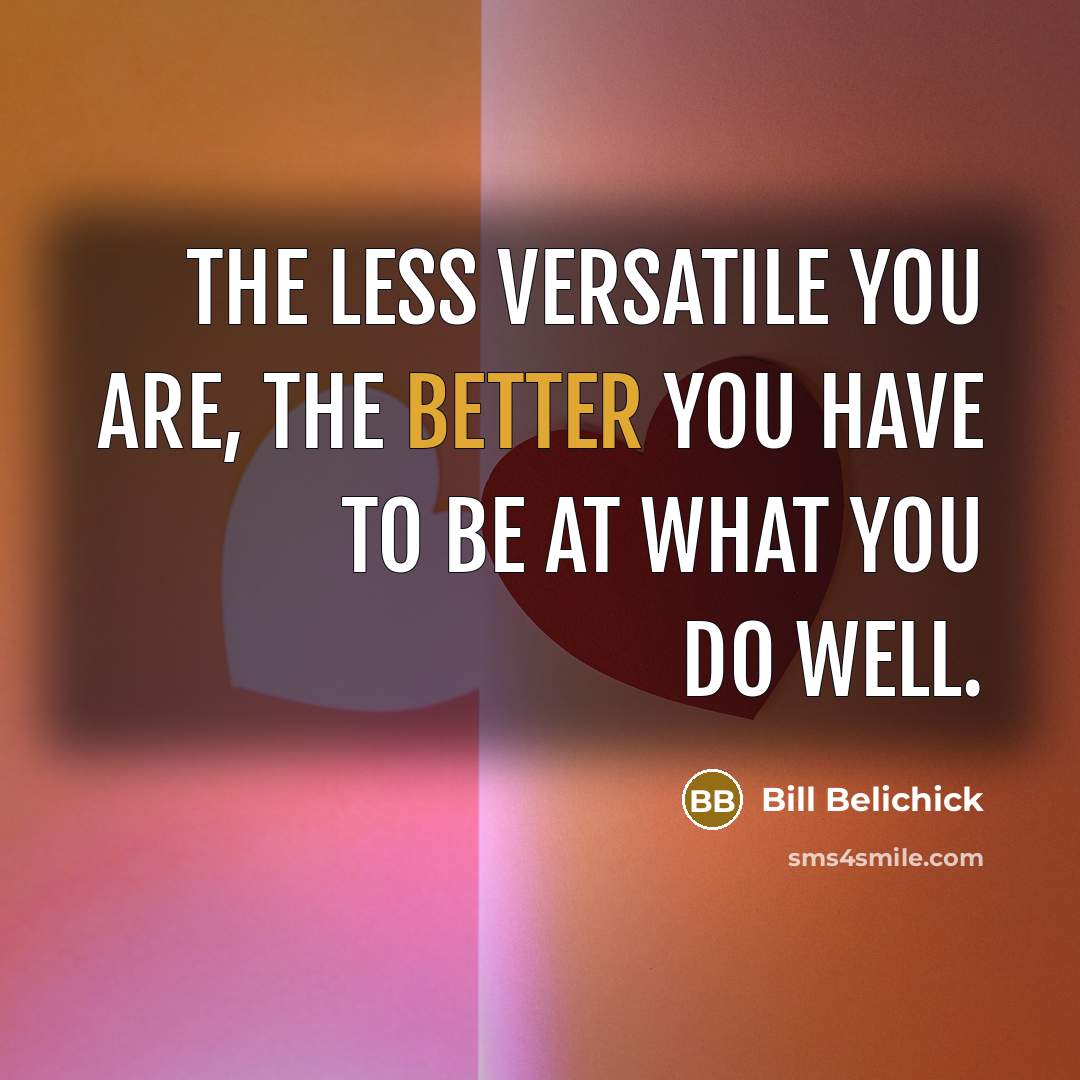 “The less versatile you are, the better you have to be at what you do well.” quote by Bill Belichick