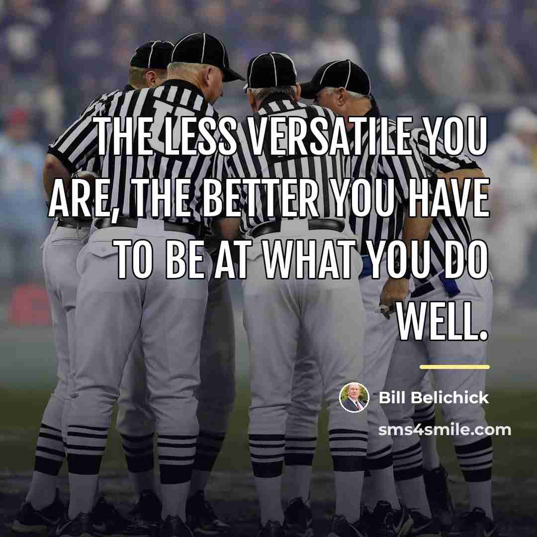 “The less versatile you are, the better you have to…” quote by Bill Belichick