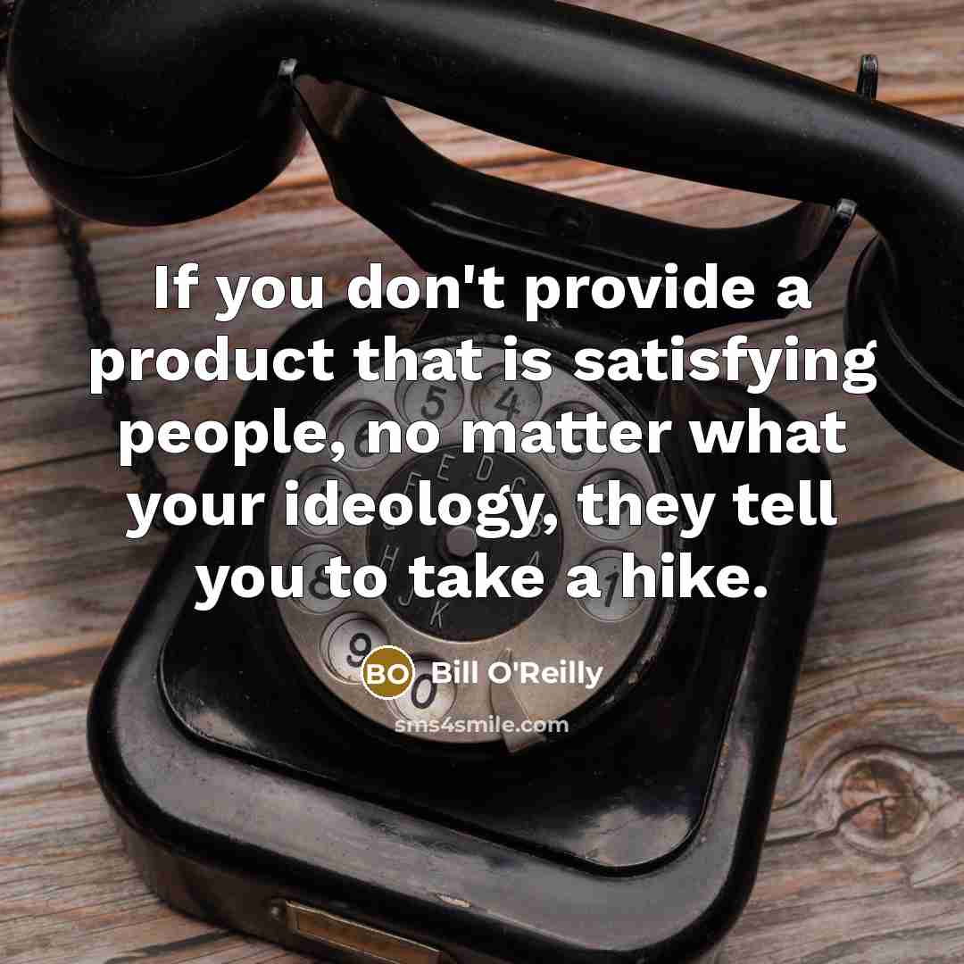 “If you don't provide a product that is satisfying people, no matter what your ideology, they tell you to take a hike.” quote by Bill O'Reilly
