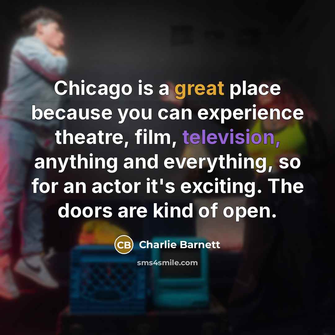 “Chicago is a great place because you can experience theatre, film, television, anything and everything, so for an actor it's exciting. The doors are kind of open.” quote by Charlie Barnett