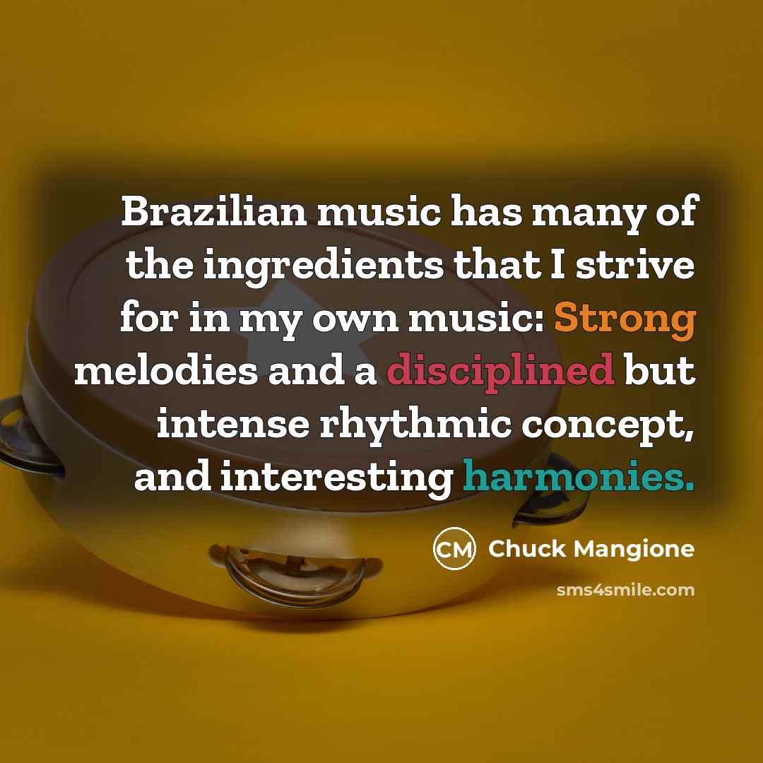 “Brazilian music has many of the ingredients that I strive for in my own music: Strong melodies and a disciplined but intense rhythmic concept, and interesting harmonies.” quote by Chuck Mangione
