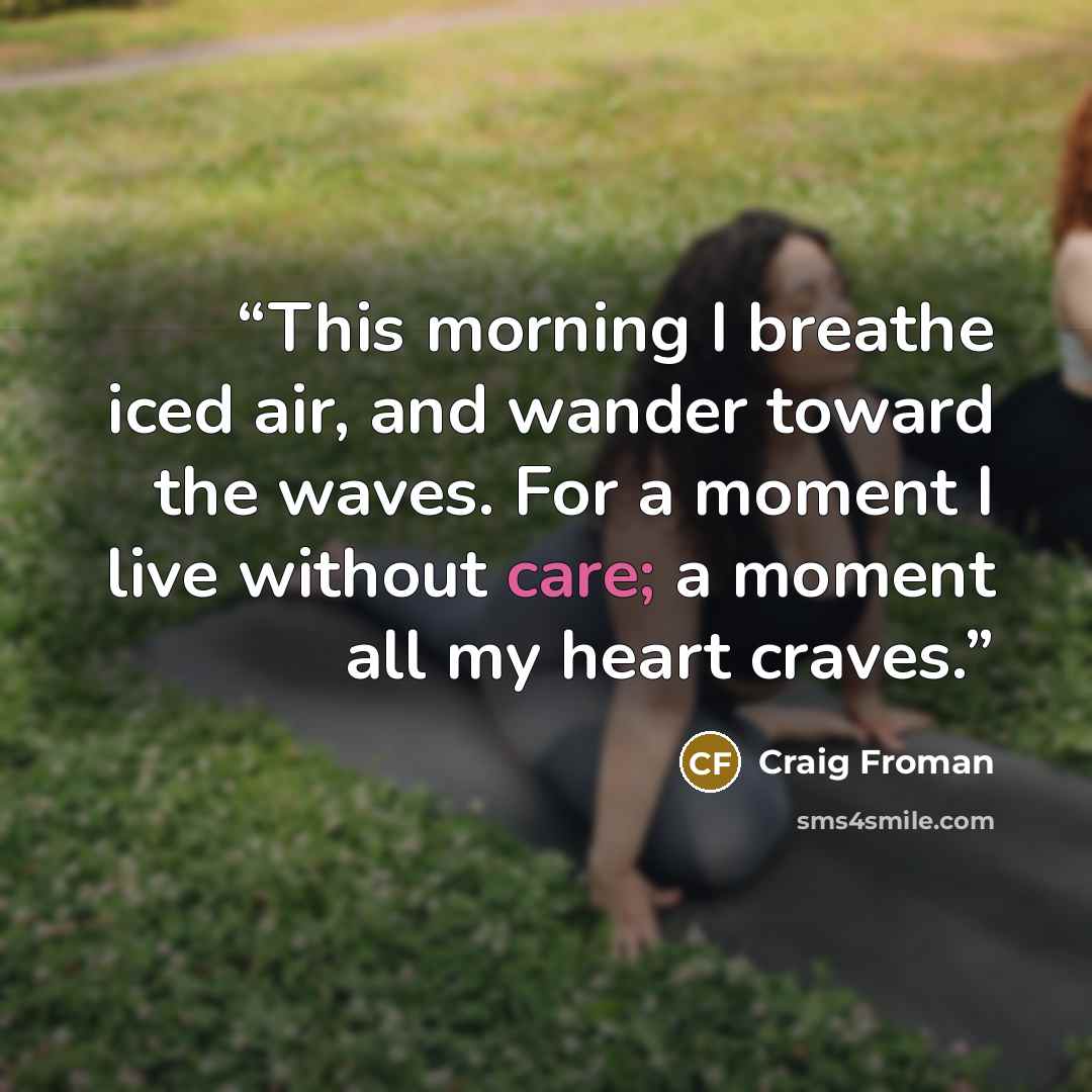 “This morning I breathe iced air, and wander toward the waves. For a moment I live without care; a moment all my heart craves.” quote by Craig Froman