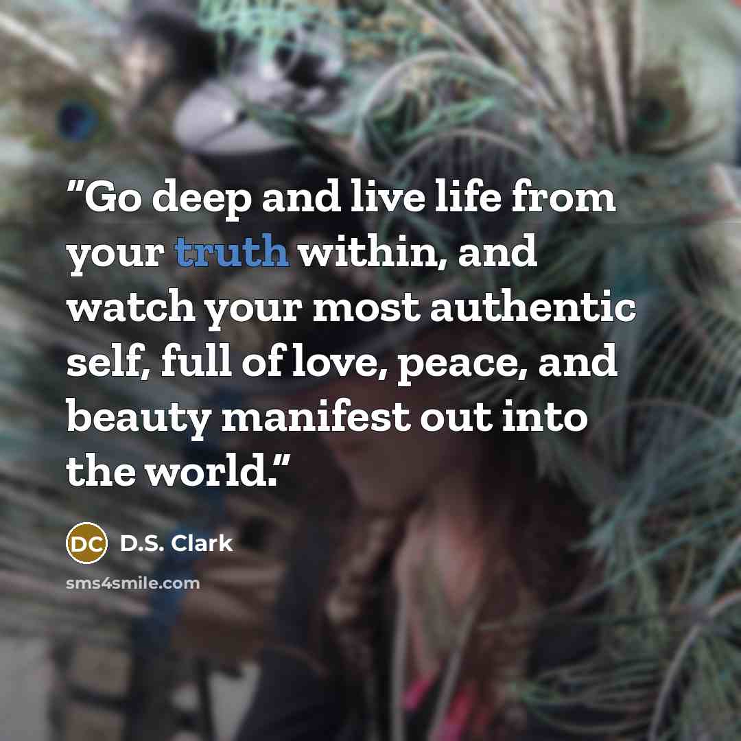“Go deep and live life from your truth within, and watch your most authentic self, full of love, peace, and beauty manifest out into the world.” quote by D.S. Clark