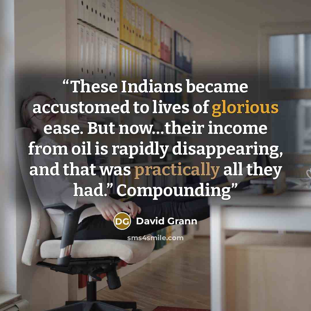 “These Indians became accustomed to lives of glorious ease. But now…their income from oil is rapidly disappearing, and that was practically all they had.” Compounding” quote by David Grann