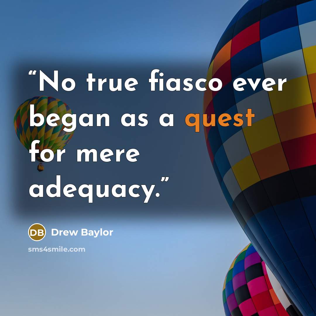 “No true fiasco ever began as a quest for mere adequacy.” quote by Drew Baylor