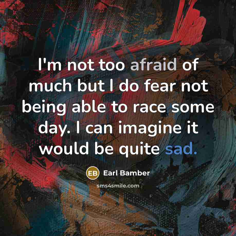 “I'm not too afraid of much but I do fear not being able to race some day. I can imagine it would be quite sad.” quote by Earl Bamber