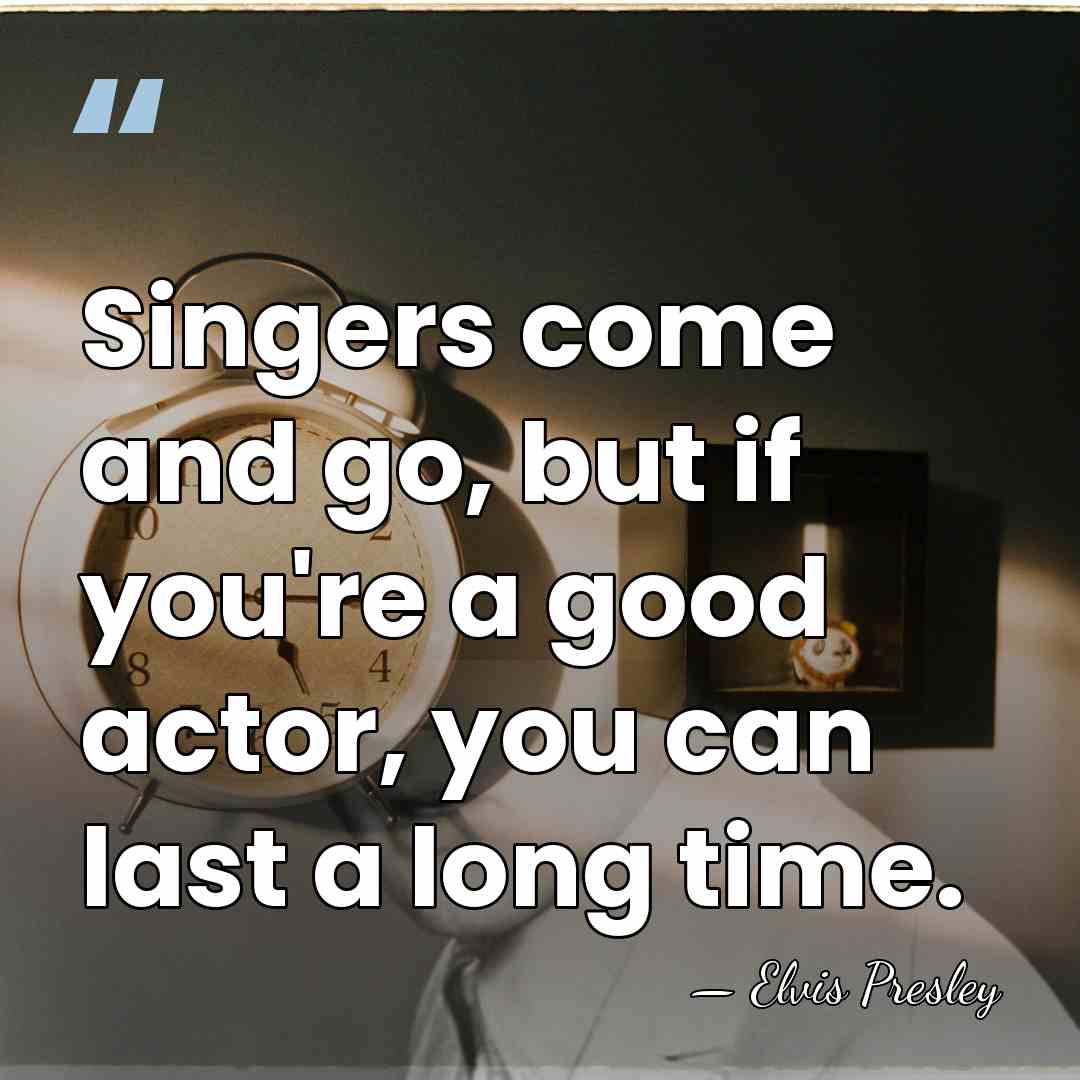 Singers come and go, but if you're a good actor, you can&hellip; - Elvis Presley