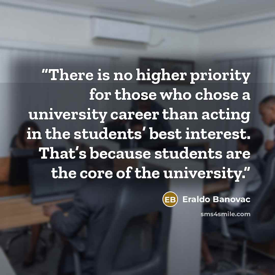 “There is no higher priority for those who chose a university career than acting in the students’ best interest. That’s because students are the core of the university.” quote by Eraldo Banovac