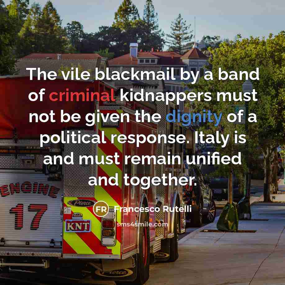 “The vile blackmail by a band of criminal kidnappers must not be given the dignity of a political response. Italy is and must remain unified and together.” quote by Francesco Rutelli