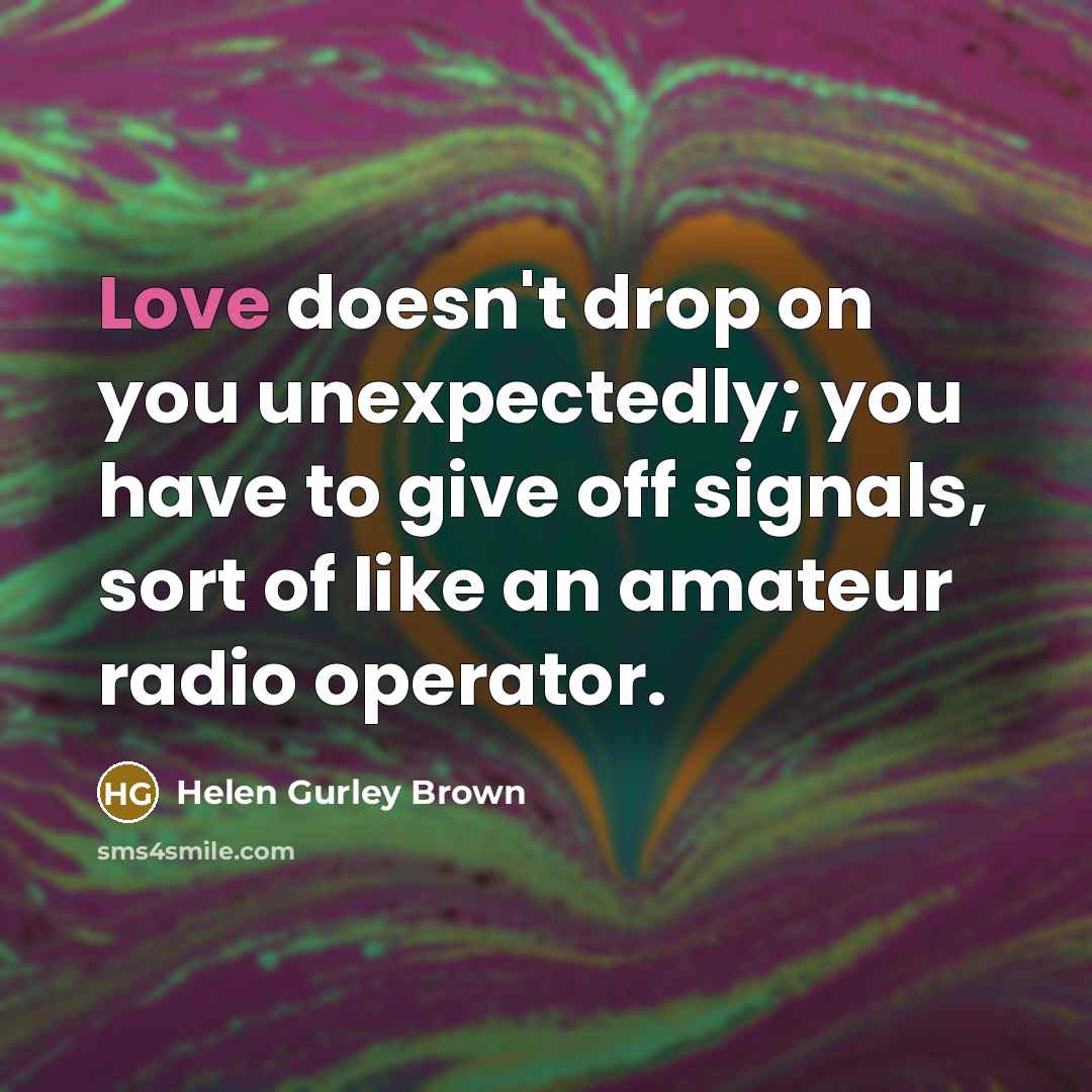 “Love doesn't drop on you unexpectedly; you have to give off signals, sort of like an amateur radio operator.” quote by Helen Gurley Brown
