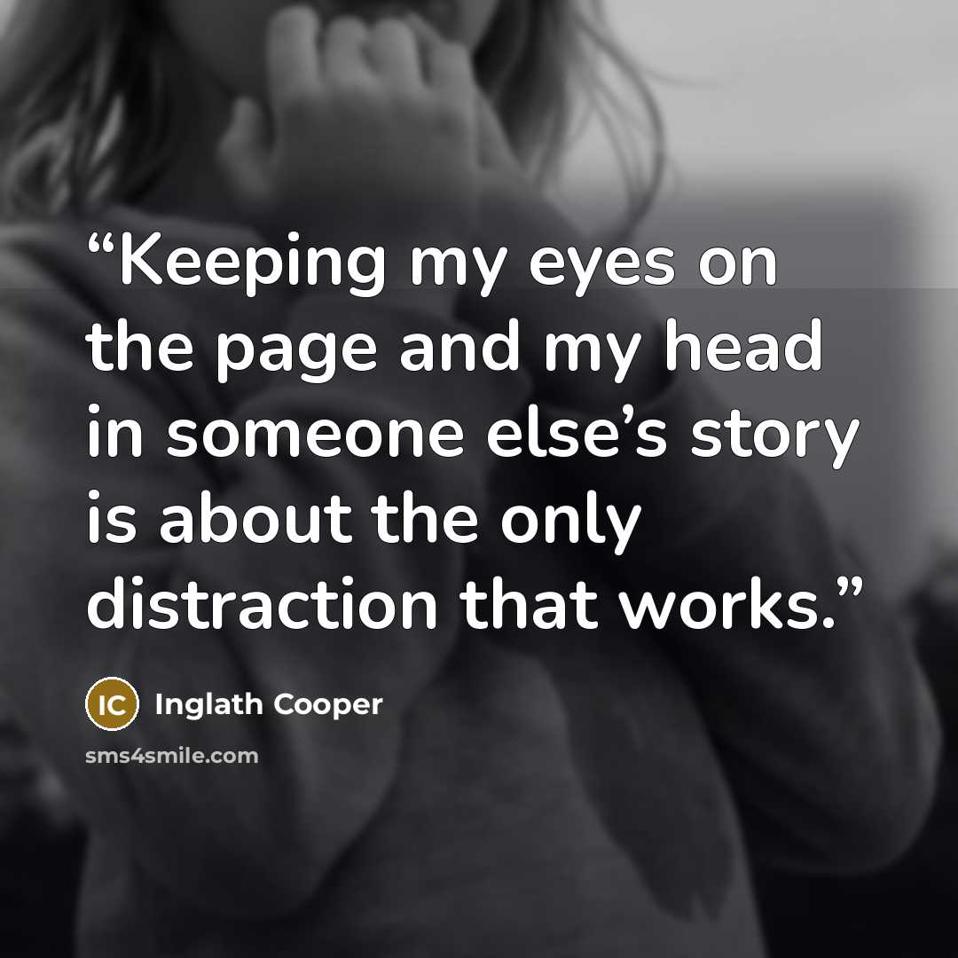 “Keeping my eyes on the page and my head in someone else’s story is about the only distraction that works.” quote by Inglath Cooper
