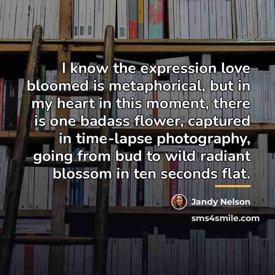 “I know the expression love bloomed is metaphorical, but in…” quote by Jandy Nelson