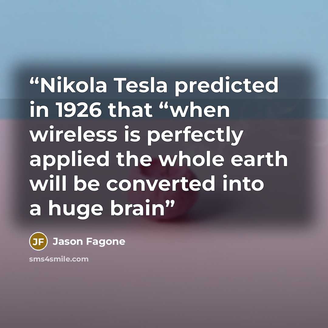 “Nikola Tesla predicted in 1926 that “when wireless is perfectly applied the whole earth will be converted into a huge brain” quote by Jason Fagone