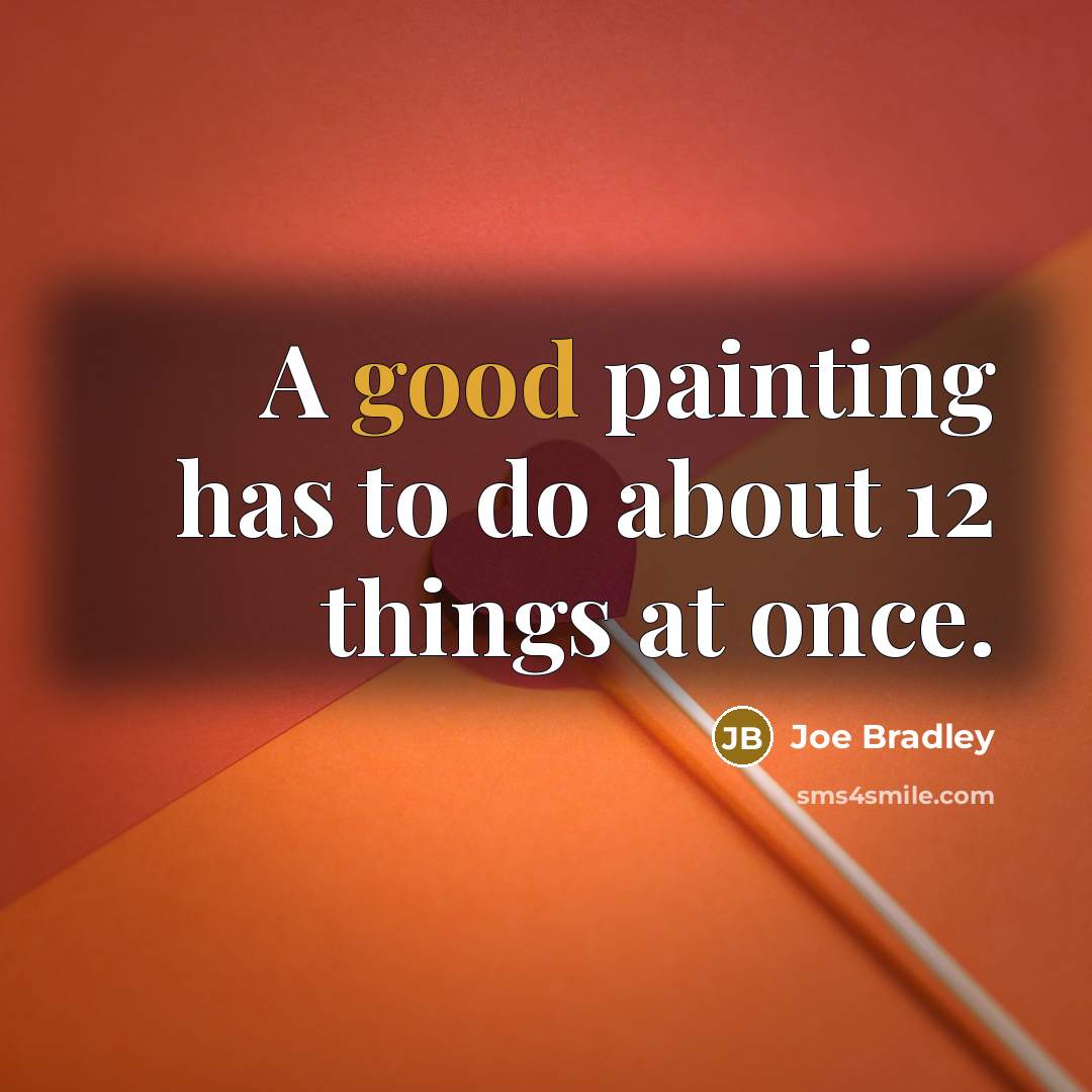 “A good painting has to do about 12 things at once.” quote by Joe Bradley