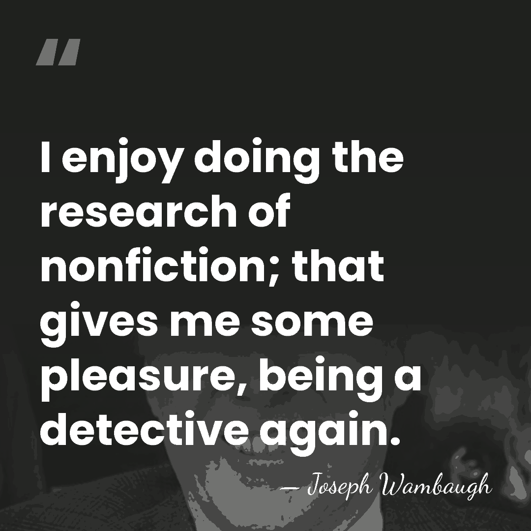 I enjoy doing the research of nonfiction; that gives me some pleasure,&hellip; - Joseph Wambaugh
