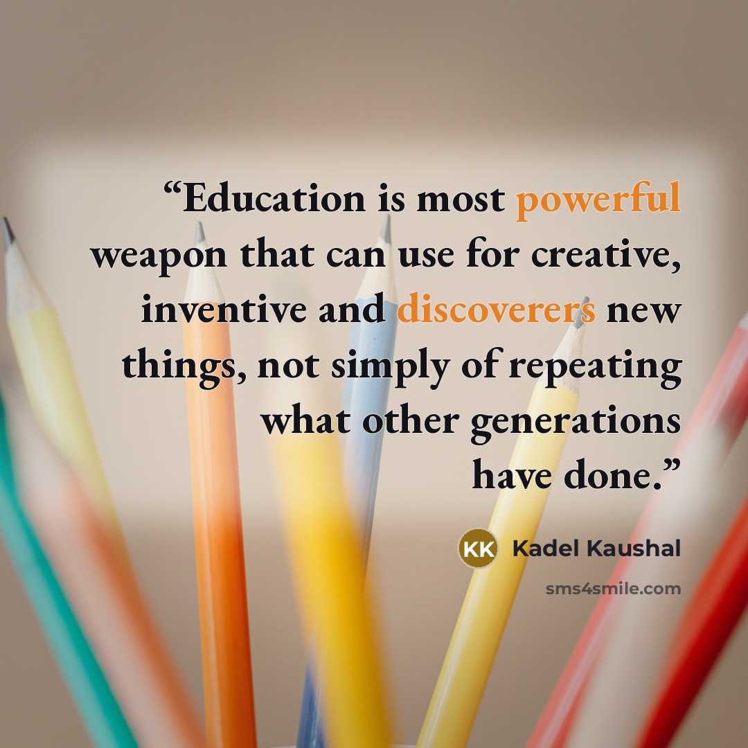“Education is most powerful weapon that can use for creative, inventive and discoverers new things, not simply of repeating what other generations have done.” quote by Kadel Kaushal