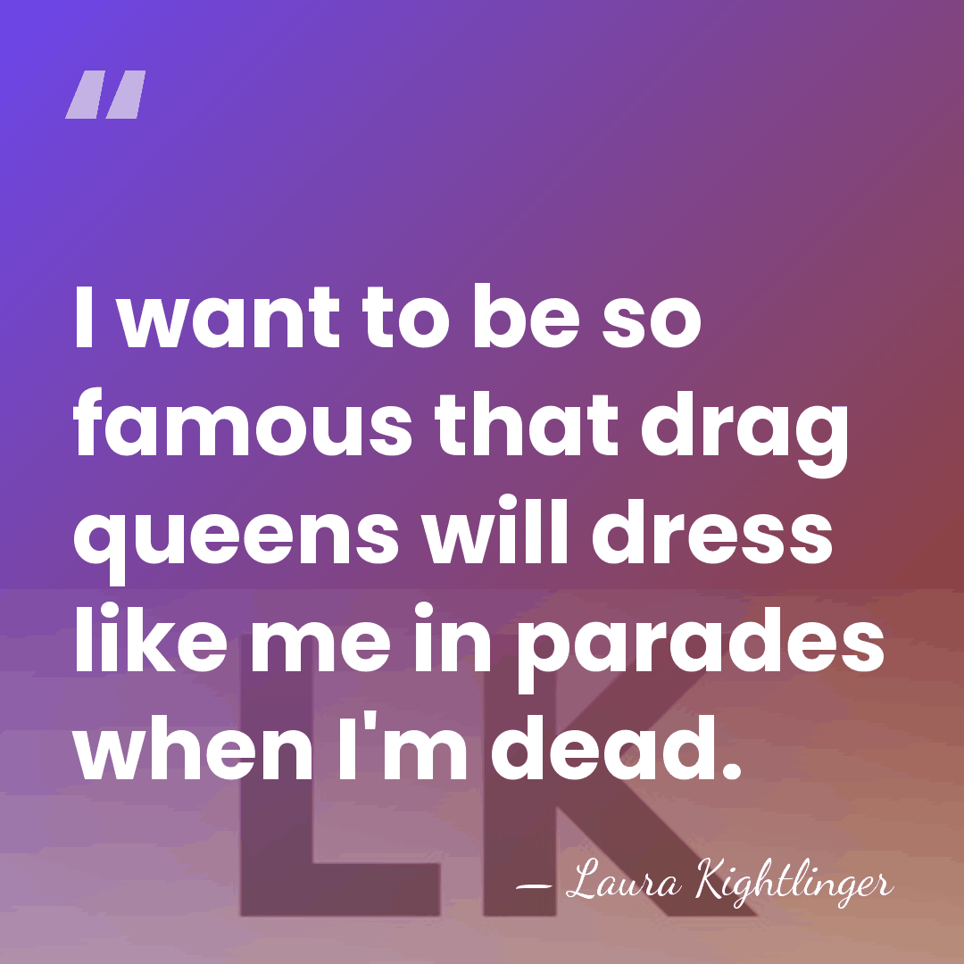 I want to be so famous that drag queens will dress like&hellip; - Laura Kightlinger