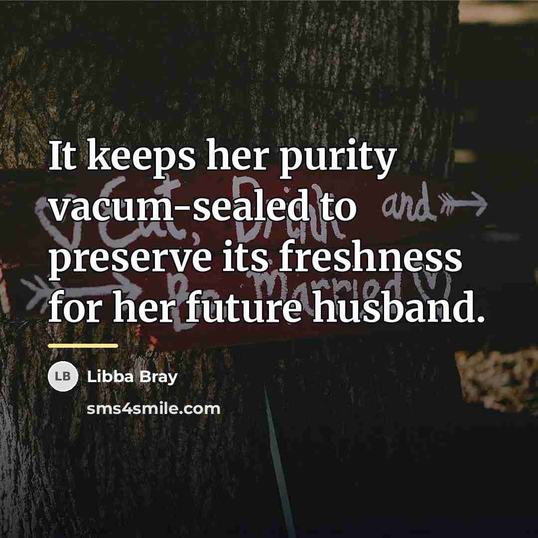 “It keeps her purity vacum-sealed to preserve its freshness for…” quote by Libba Bray