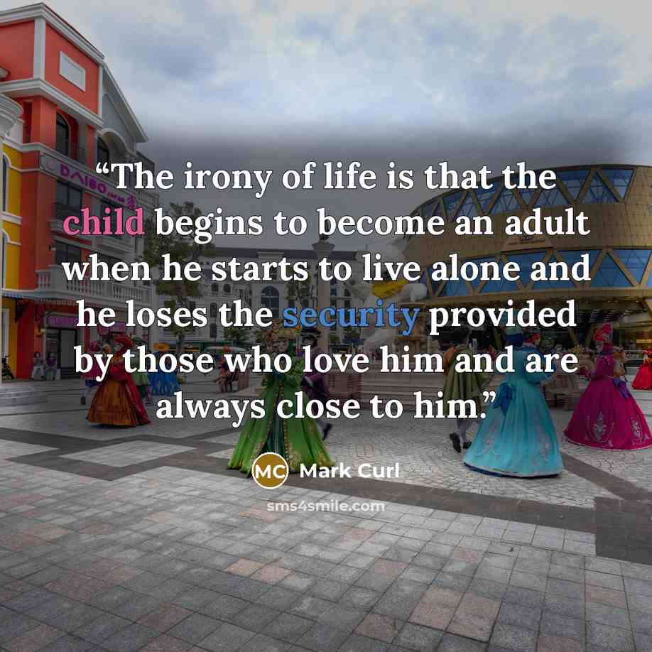 “The irony of life is that the child begins to become an adult when he starts to live alone and he loses the security provided by those who love him and are always close to him.” quote by Mark Curl