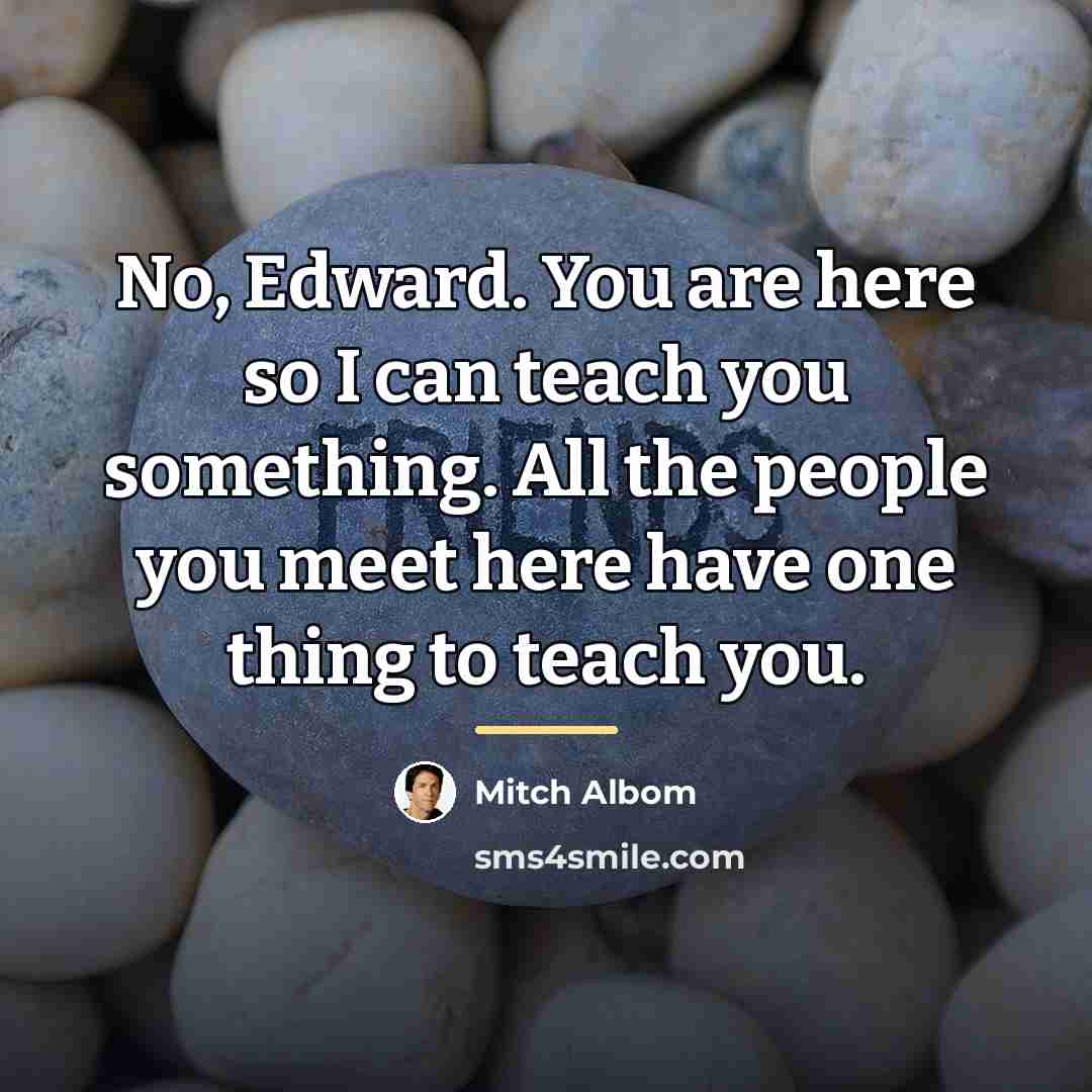 “No, Edward. You are here so I can teach you…” quote by Mitch Albom