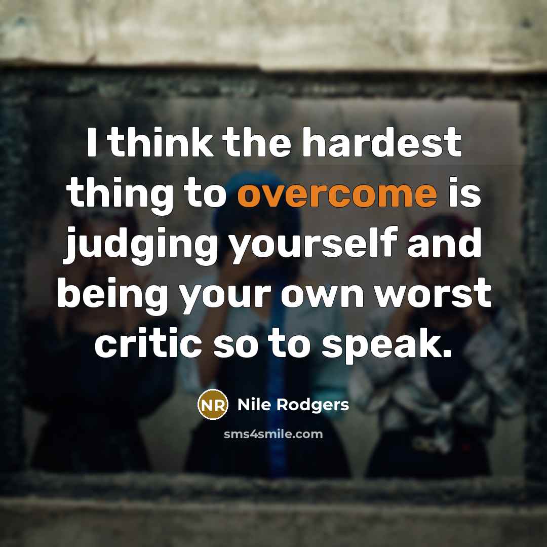 “I think the hardest thing to overcome is judging yourself and being your own worst critic so to speak.” quote by Nile Rodgers