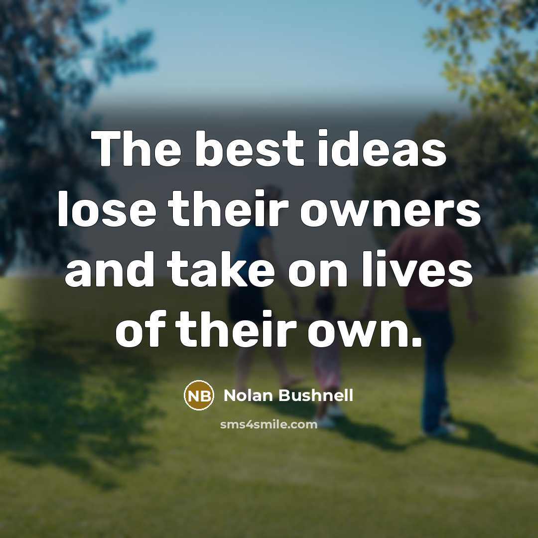 “The best ideas lose their owners and take on lives…” quote by Nolan Bushnell