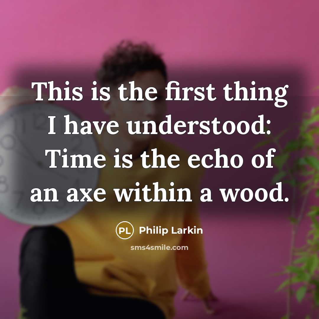 “This is the first thing I have understood: Time is the echo of an axe within a wood.” quote by Philip Larkin