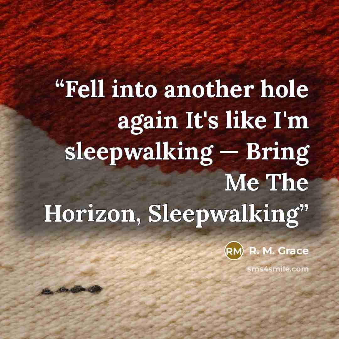 “Fell into another hole again It's like I'm sleepwalking — Bring Me The Horizon, Sleepwalking” quote by R. M. Grace