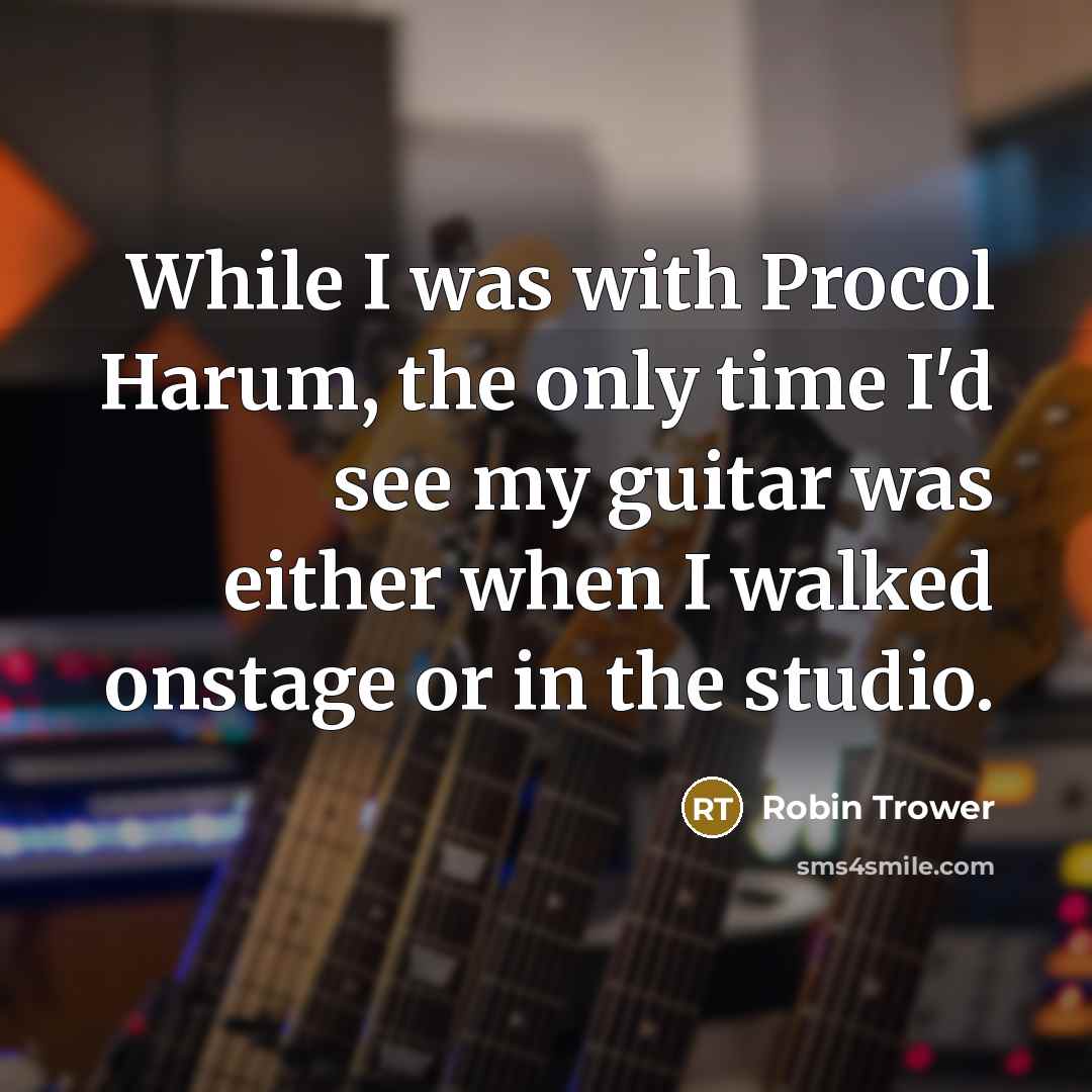 “While I was with Procol Harum, the only time I'd…” quote by Robin Trower