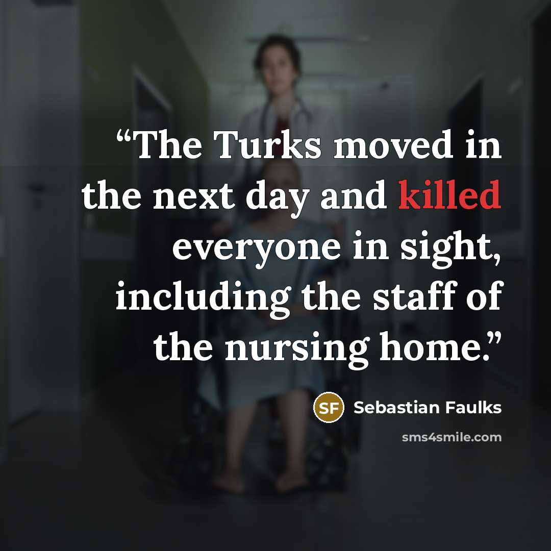 “The Turks moved in the next day and killed everyone in sight, including the staff of the nursing home.” quote by Sebastian Faulks