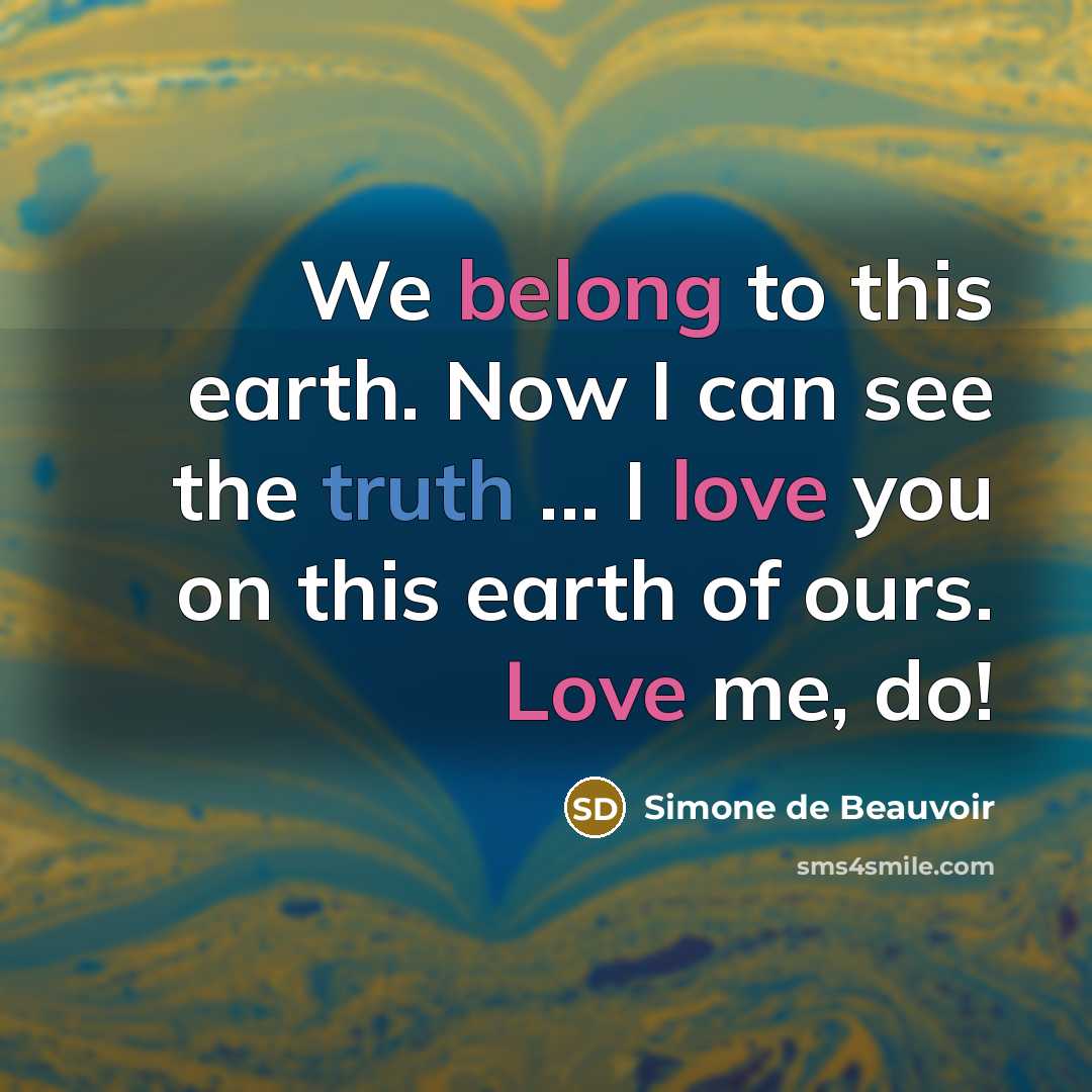 “We belong to this earth. Now I can see the truth ... I love you on this earth of ours. Love me, do!” quote by Simone de Beauvoir
