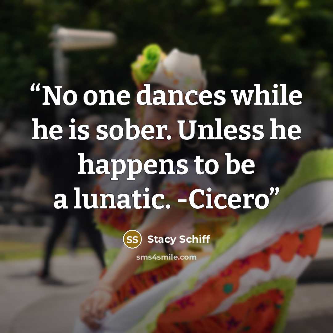 “No one dances while he is sober. Unless he happens to be a lunatic. -Cicero” quote by Stacy Schiff