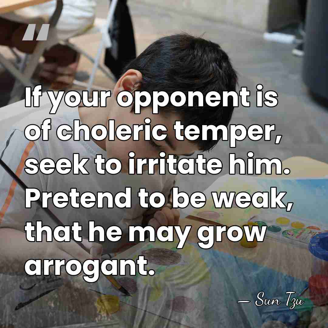 If your opponent is of choleric temper, seek to irritate him. Pretend&hellip; - Sun Tzu