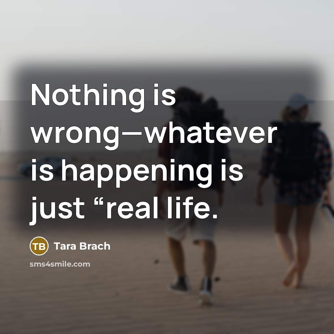 “Nothing is wrong—whatever is happening is just “real life.…” quote by Tara Brach
