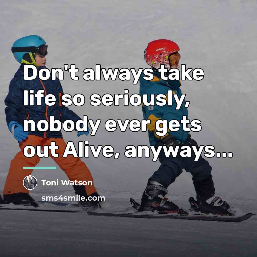 “Don't always take life so seriously, nobody ever gets out…” quote by Toni Watson