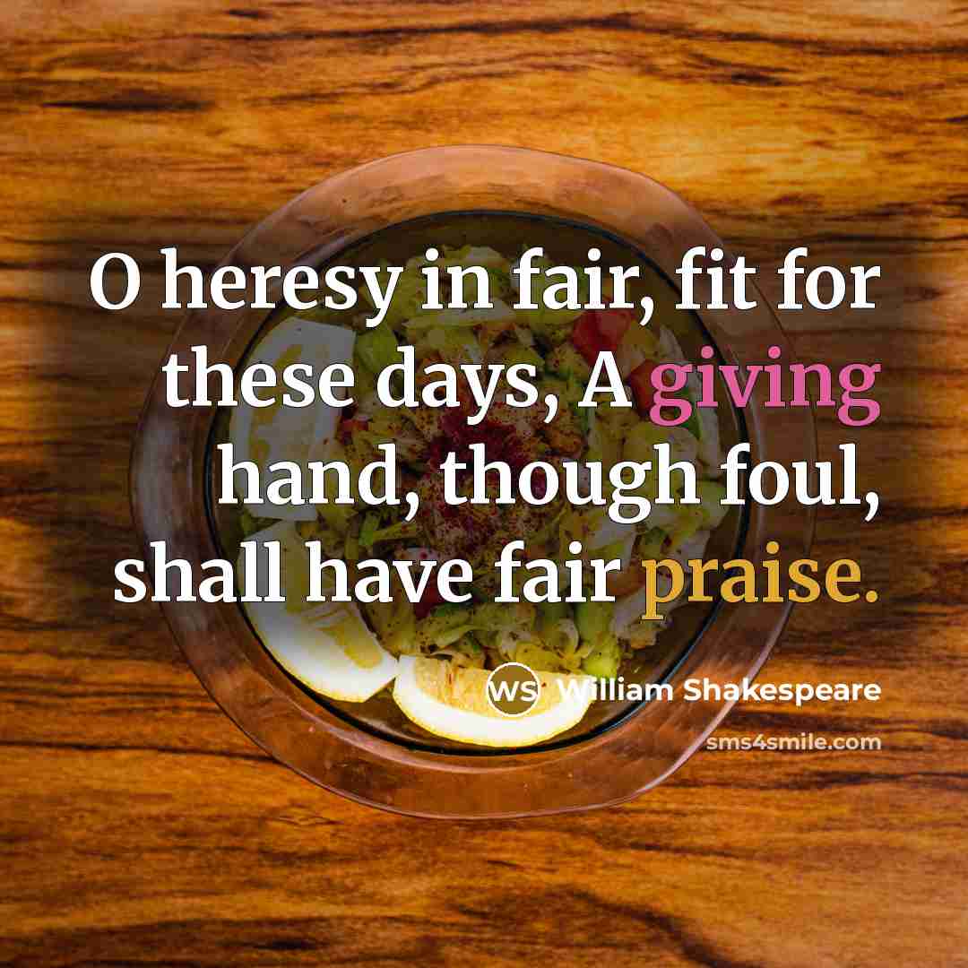 “O heresy in fair, fit for these days, A giving hand, though foul, shall have fair praise.” quote by William Shakespeare