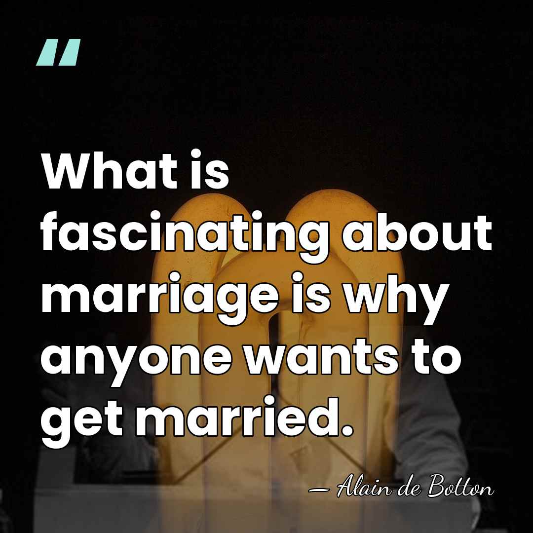 What is fascinating about marriage is why anyone wants to get married. - Alain de Botton