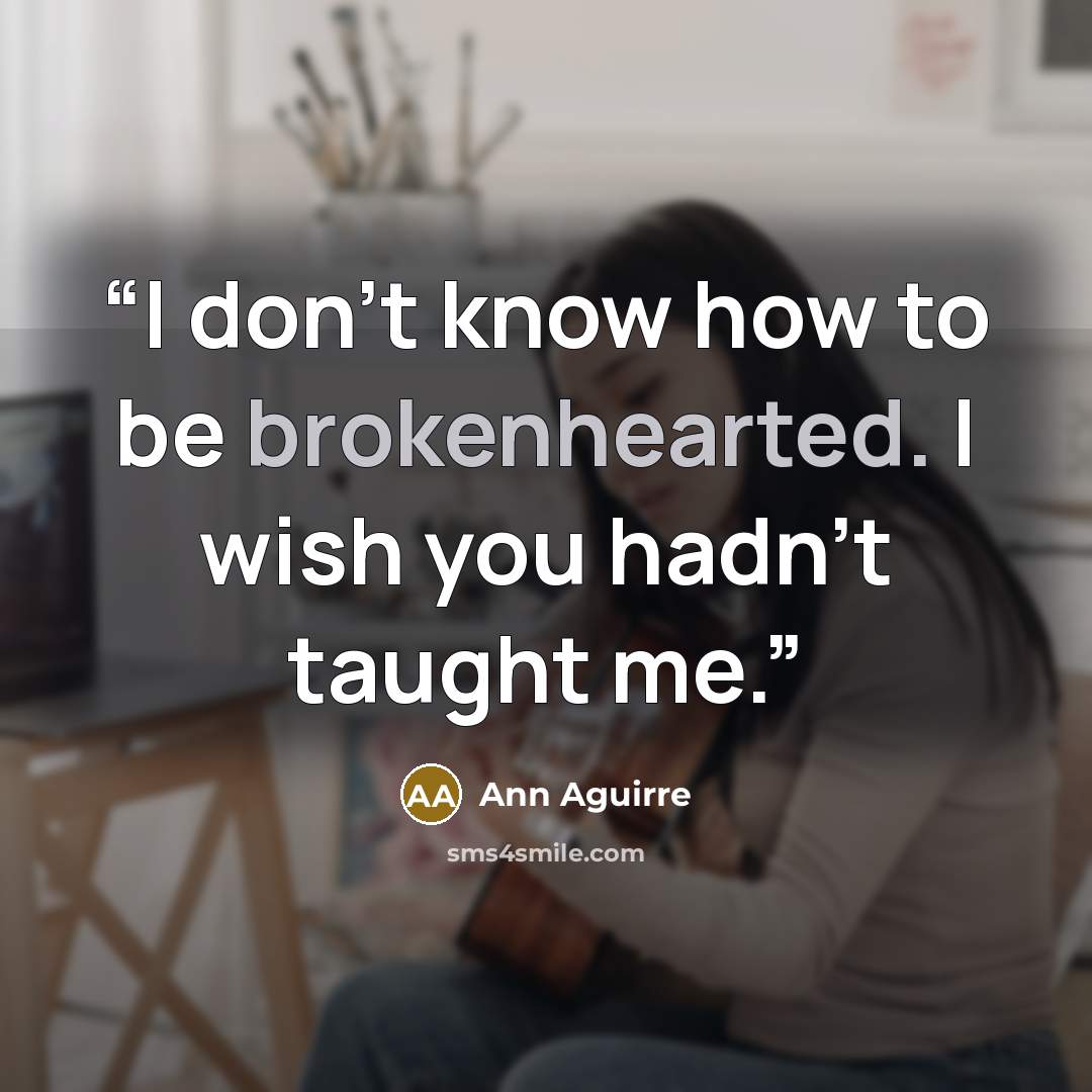 “I don't know how to be brokenhearted. I wish you hadn't taught me.” quote by Ann Aguirre