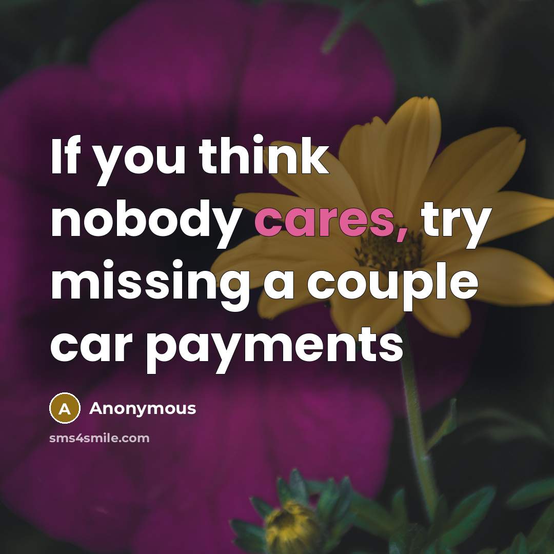 “If you think nobody cares, try missing a couple car payments” quote by Anonymous