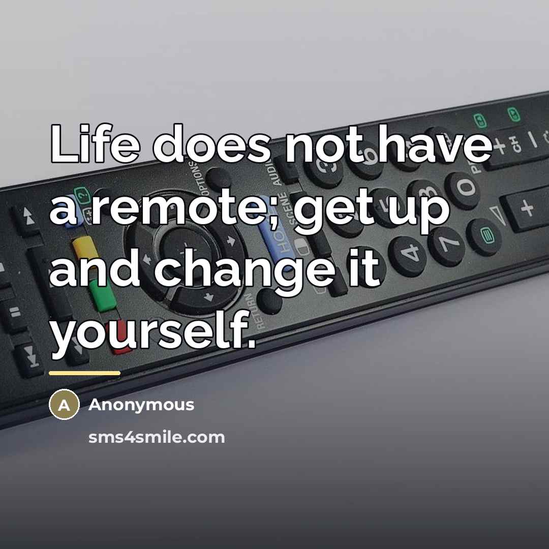 “Life does not have a remote; get up and change…” quote by Anonymous