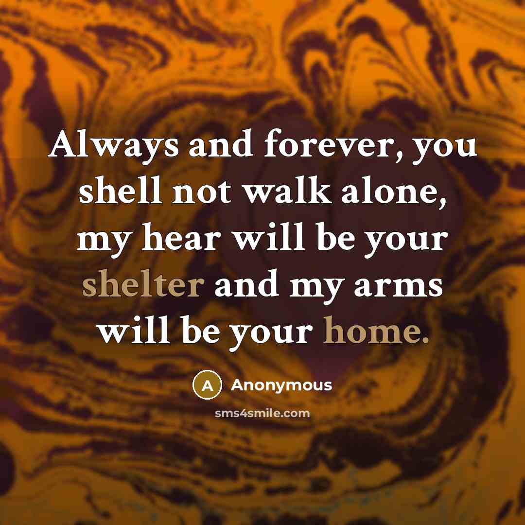 “Always and forever, you shell not walk alone, my hear will be your shelter and my arms will be your home.” quote by Anonymous