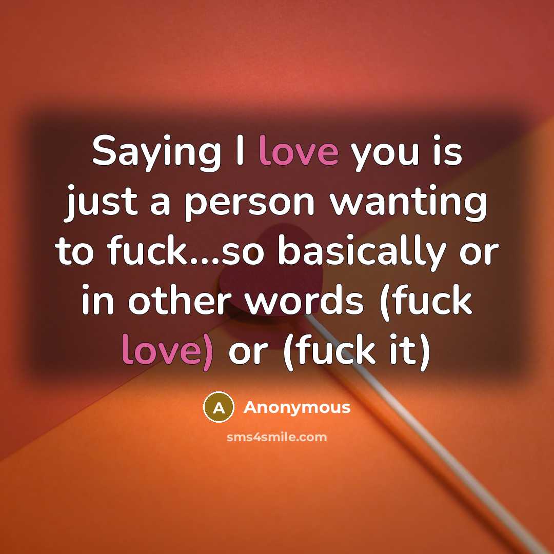 “Saying I love you is just a person wanting to fuck…so basically or in other words (fuck love) or (fuck it)” quote by Anonymous
