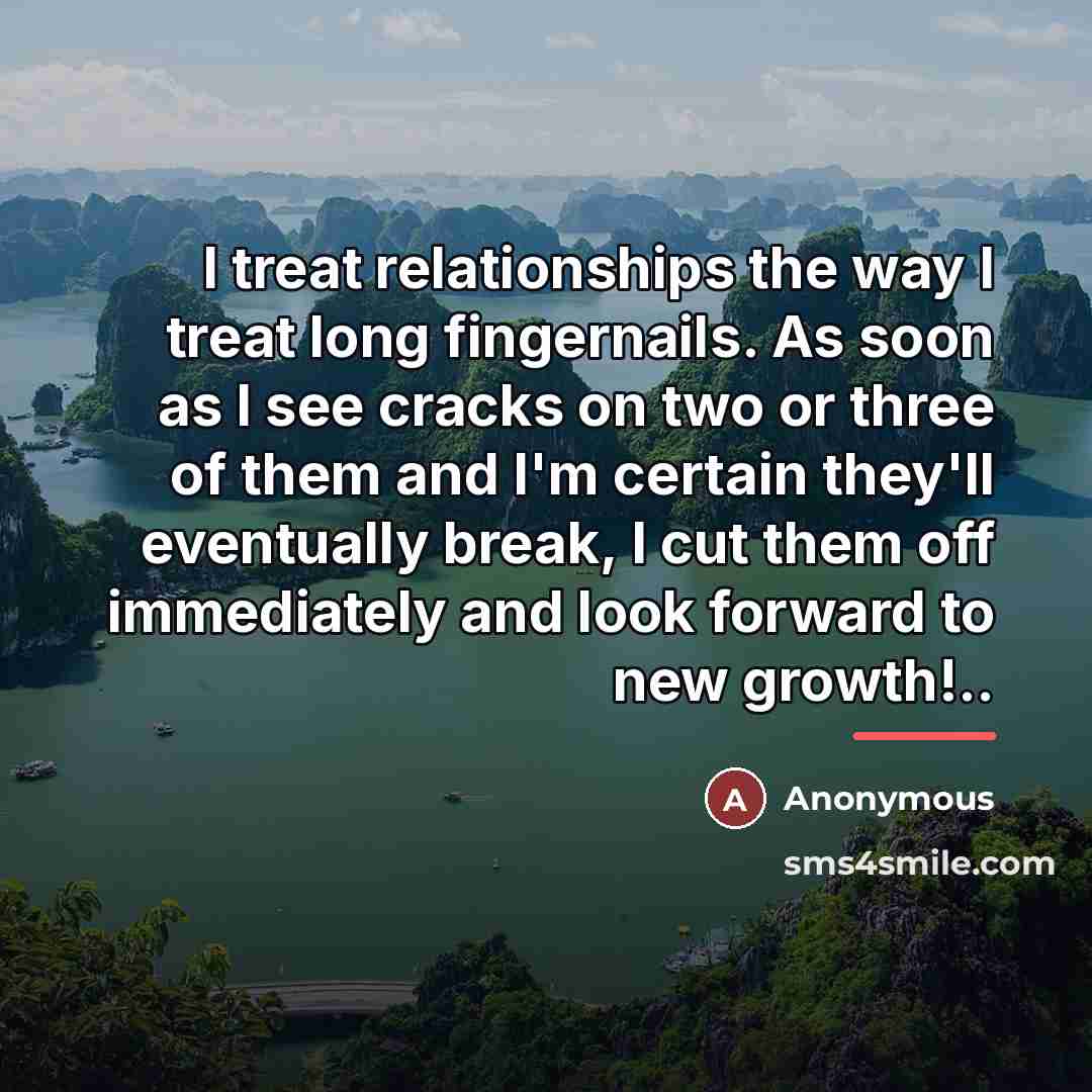 “I treat relationships the way I treat long fingernails. As soon as I see cracks on two or three of them and I'm certain they'll eventually break, I cut them off immediately and look forward to new growth!..” quote by Anonymous