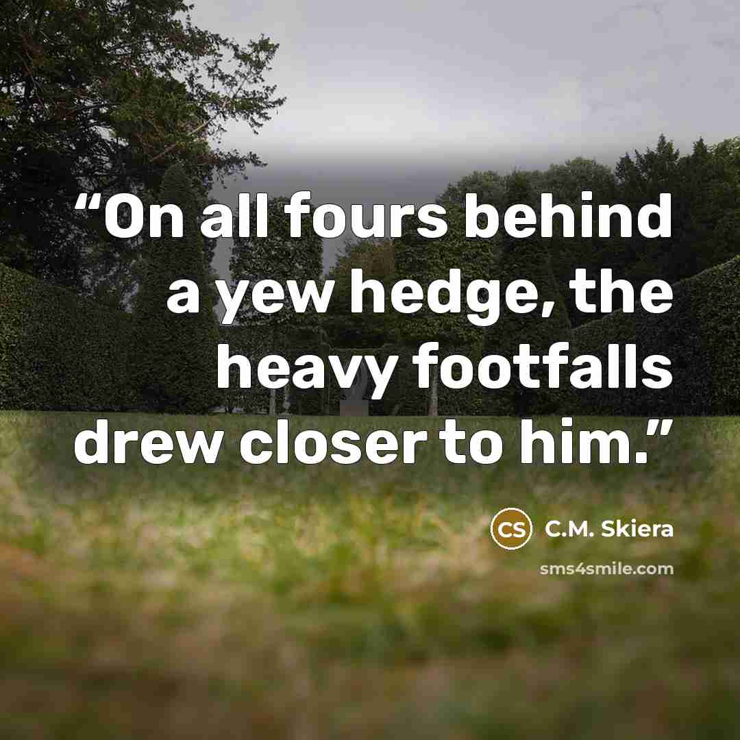“On all fours behind a yew hedge, the heavy footfalls drew closer to him.” quote by C.M. Skiera